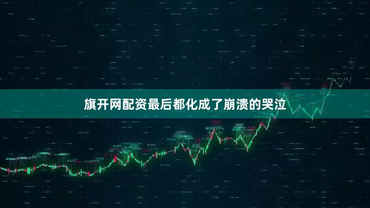 旗开网配资最后都化成了崩溃的哭泣