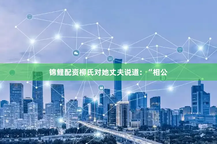 锦鲤配资柳氏对她丈夫说道：“相公