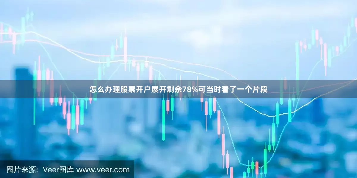 怎么办理股票开户展开剩余78%可当时看了一个片段