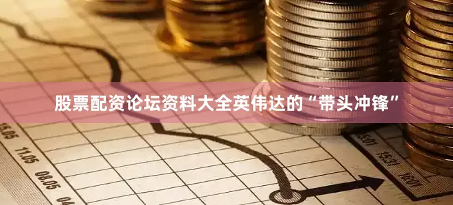 股票配资论坛资料大全英伟达的“带头冲锋”