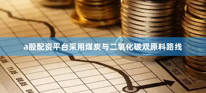 a股配资平台采用煤炭与二氧化碳双原料路线