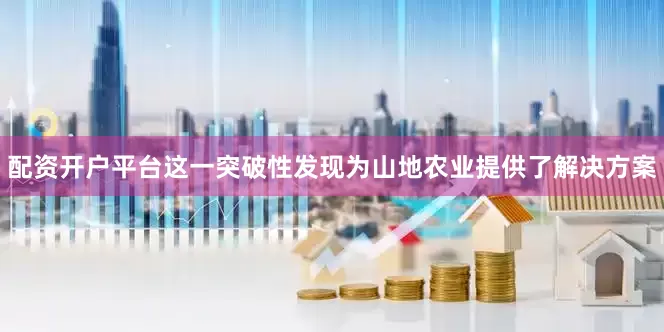 配资开户平台这一突破性发现为山地农业提供了解决方案