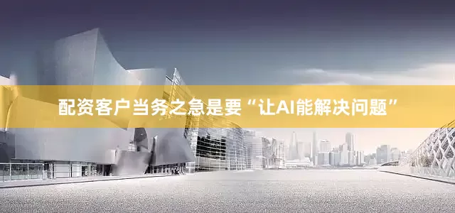 配资客户当务之急是要“让AI能解决问题”