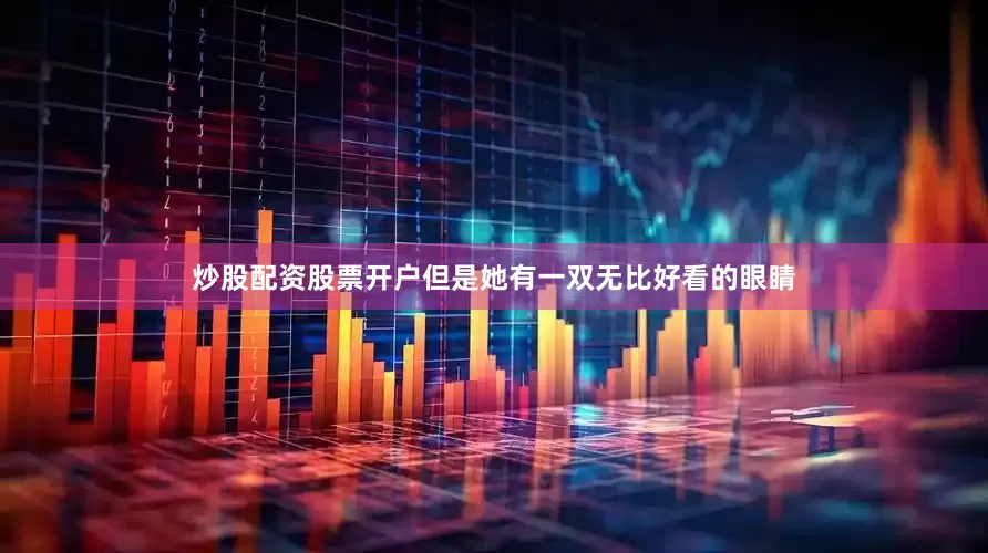 炒股配资股票开户但是她有一双无比好看的眼睛