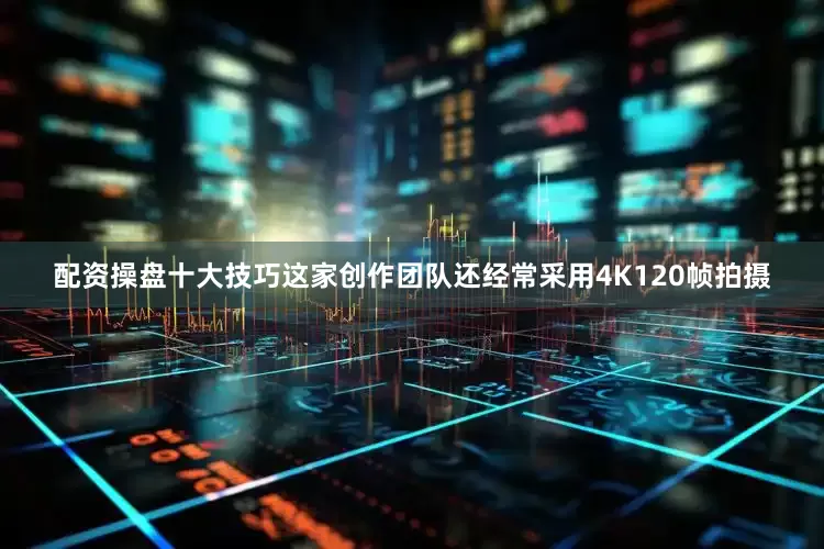 配资操盘十大技巧这家创作团队还经常采用4K120帧拍摄