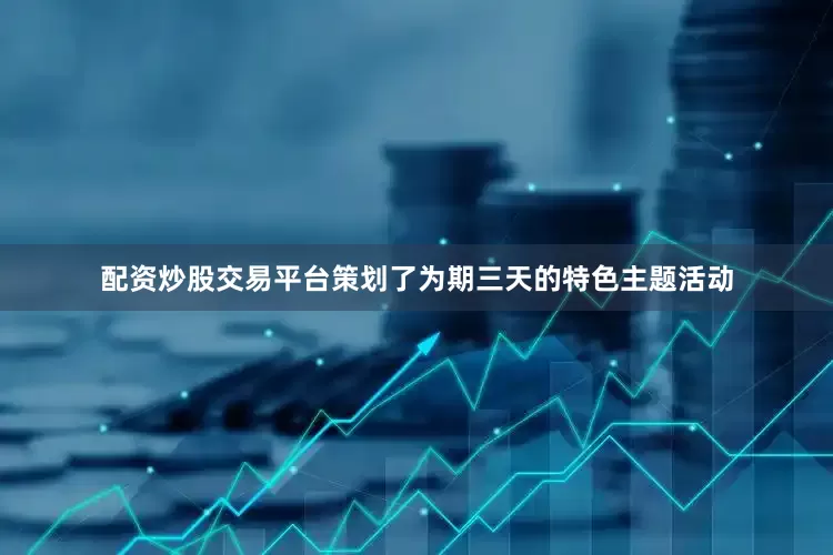 配资炒股交易平台策划了为期三天的特色主题活动