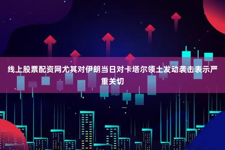 线上股票配资网尤其对伊朗当日对卡塔尔领土发动袭击表示严重关切