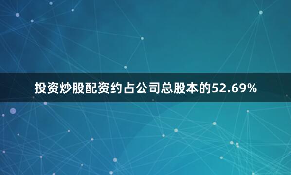投资炒股配资约占公司总股本的52.69%