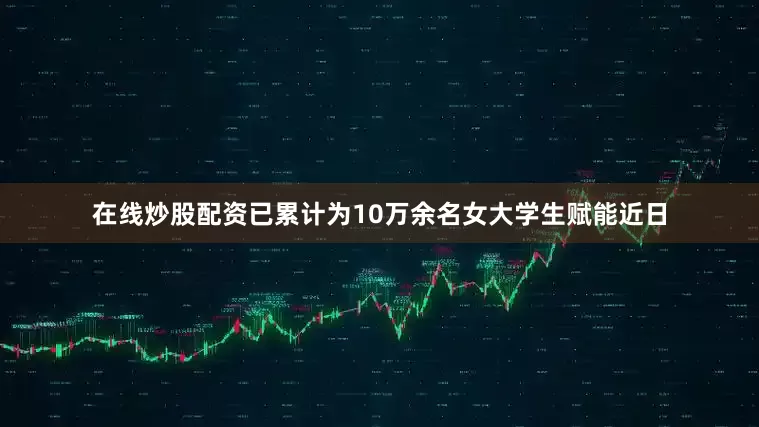 在线炒股配资已累计为10万余名女大学生赋能近日