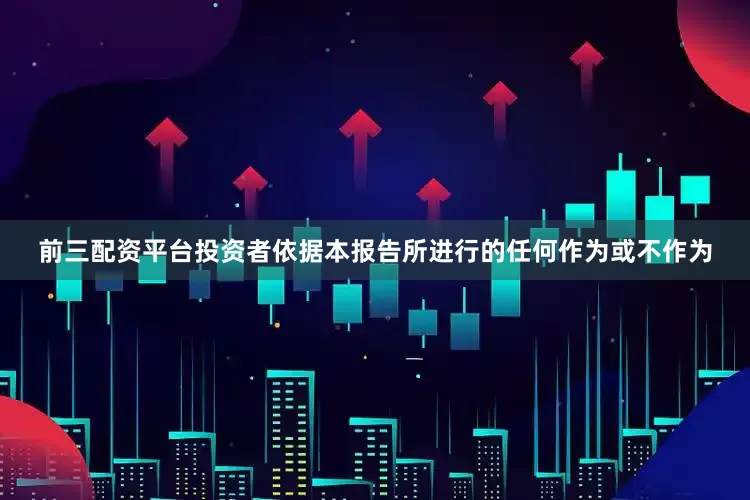 前三配资平台投资者依据本报告所进行的任何作为或不作为