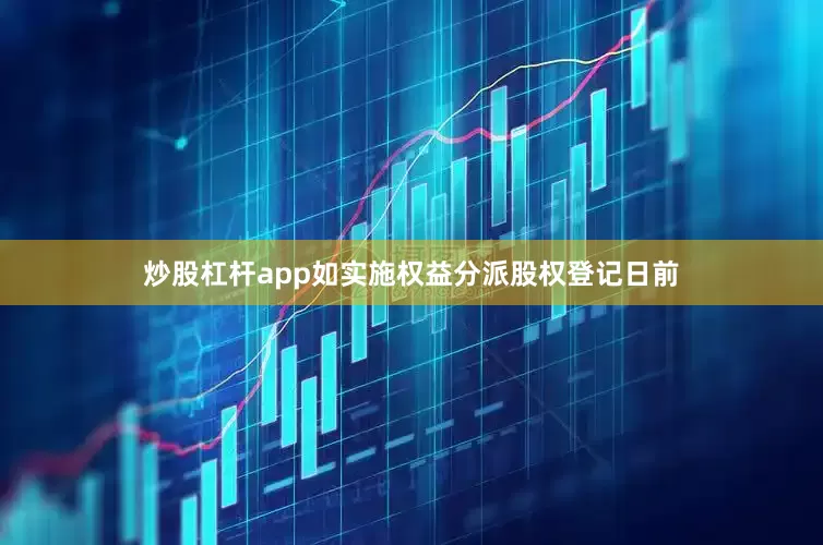 炒股杠杆app如实施权益分派股权登记日前