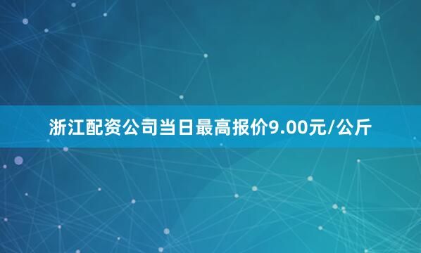 浙江配资公司当日最高报价9.00元/公斤