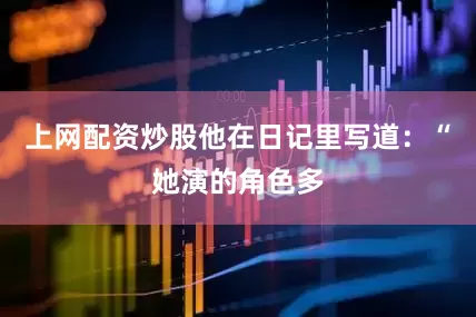 上网配资炒股他在日记里写道：“她演的角色多