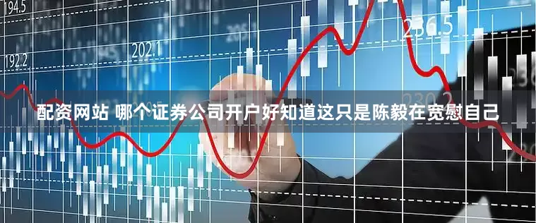 配资网站 哪个证券公司开户好知道这只是陈毅在宽慰自己