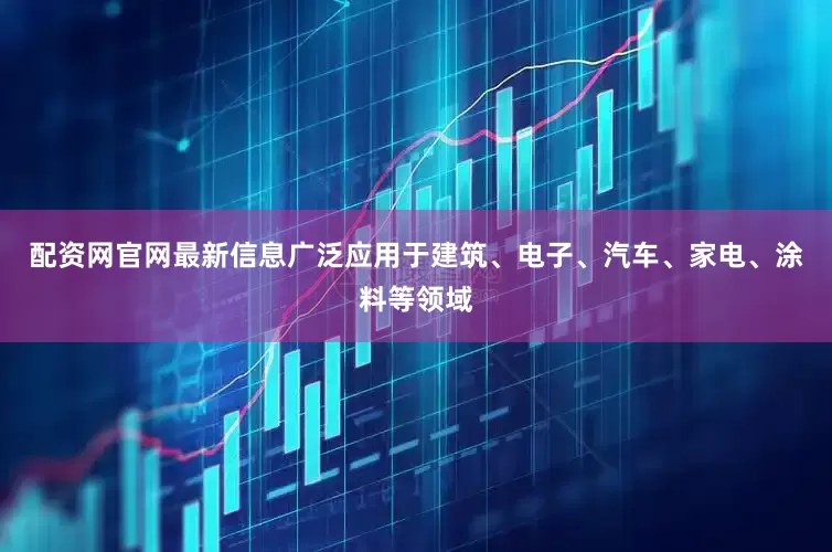 配资网官网最新信息广泛应用于建筑、电子、汽车、家电、涂料等领域