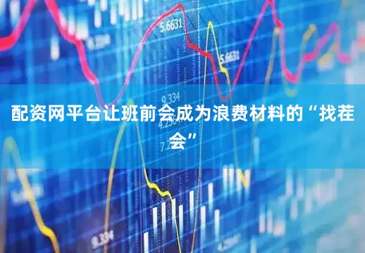 配资网平台让班前会成为浪费材料的“找茬会”