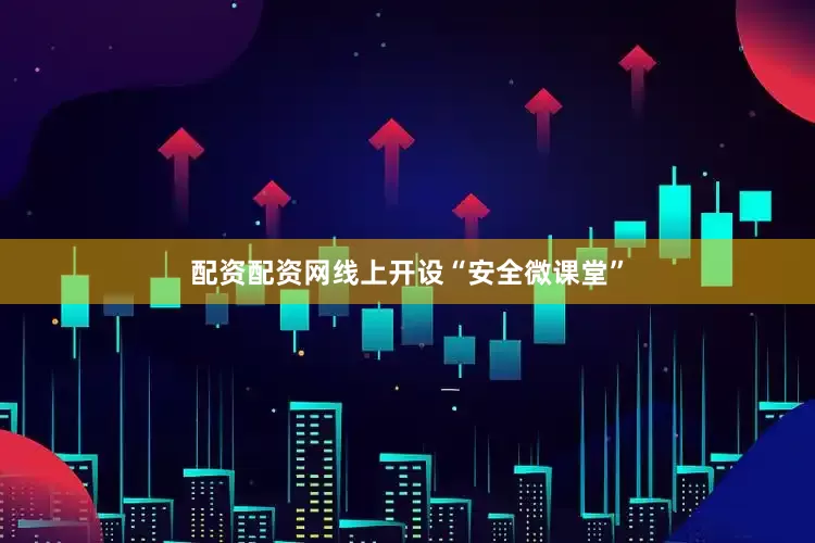 配资配资网线上开设“安全微课堂”