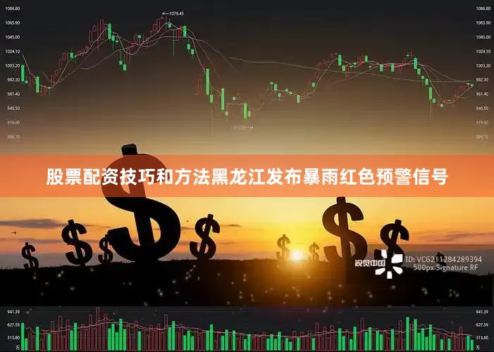 股票配资技巧和方法黑龙江发布暴雨红色预警信号