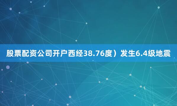 股票配资公司开户西经38.76度）发生6.4级地震