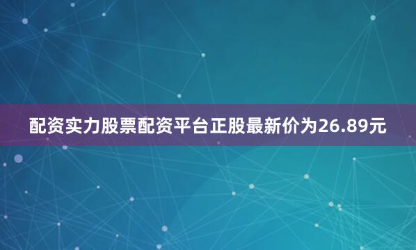 配资实力股票配资平台正股最新价为26.89元