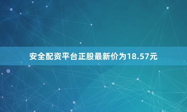 安全配资平台正股最新价为18.57元