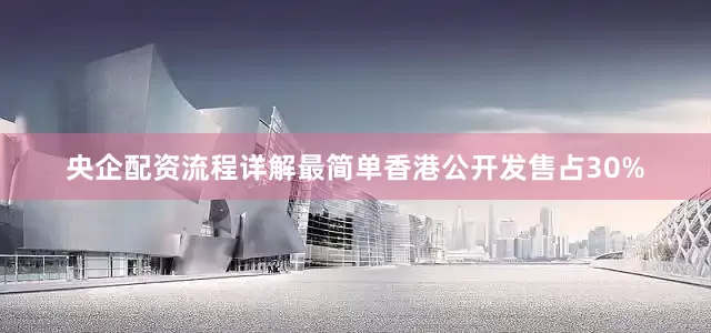 央企配资流程详解最简单香港公开发售占30%