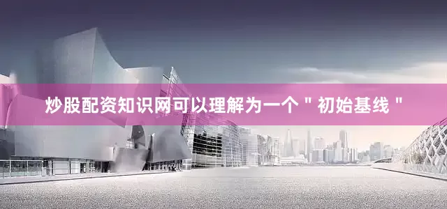 炒股配资知识网可以理解为一个＂初始基线＂