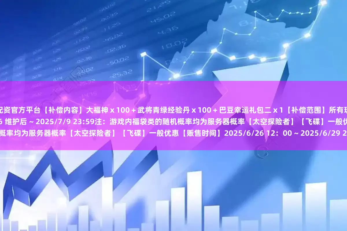 股票配资官方平台【补偿内容】大福神ｘ100＋武将青绿经验丹ｘ100＋巴豆幸运礼包二ｘ1【补偿范围】所有玩家本次更新内容商城更新【贩售时间】2025/6/26 维护后 ~ 2025/7/9 23:59注：游戏内福袋类的随机概率均为服务器概率【太空探险者】【飞碟】一般优惠【贩售时间】2025/6/26 12：00 ~ 2025/6/29 23:59