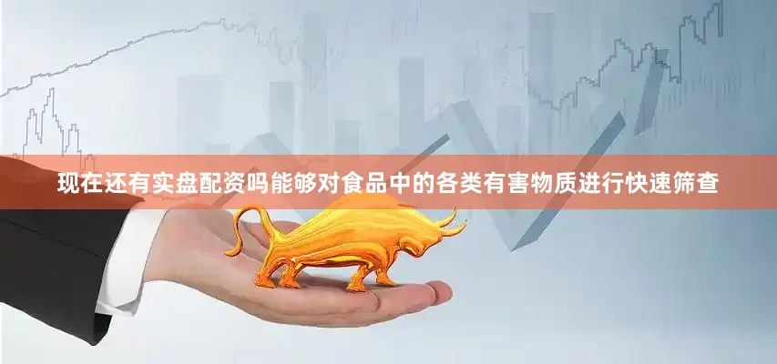 现在还有实盘配资吗能够对食品中的各类有害物质进行快速筛查