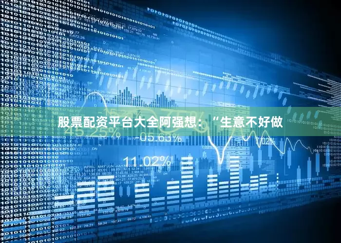 股票配资平台大全阿强想：“生意不好做