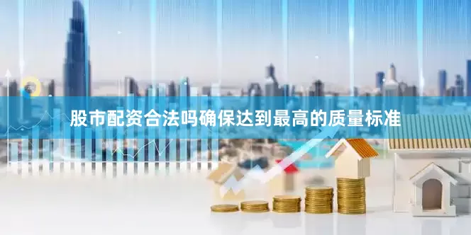 股市配资合法吗确保达到最高的质量标准
