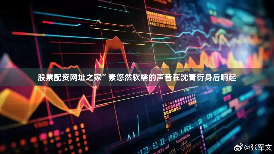 股票配资网址之家”素悠然软糯的声音在沈青衍身后响起