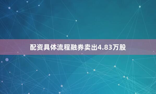 配资具体流程融券卖出4.83万股