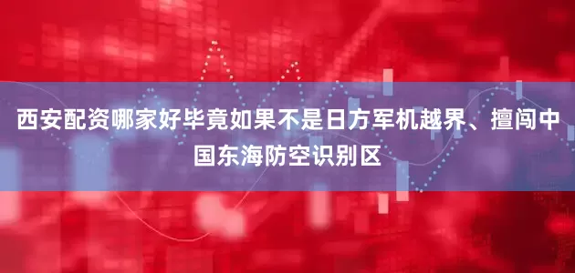 西安配资哪家好毕竟如果不是日方军机越界、擅闯中国东海防空识别区