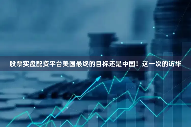 股票实盘配资平台美国最终的目标还是中国！这一次的访华