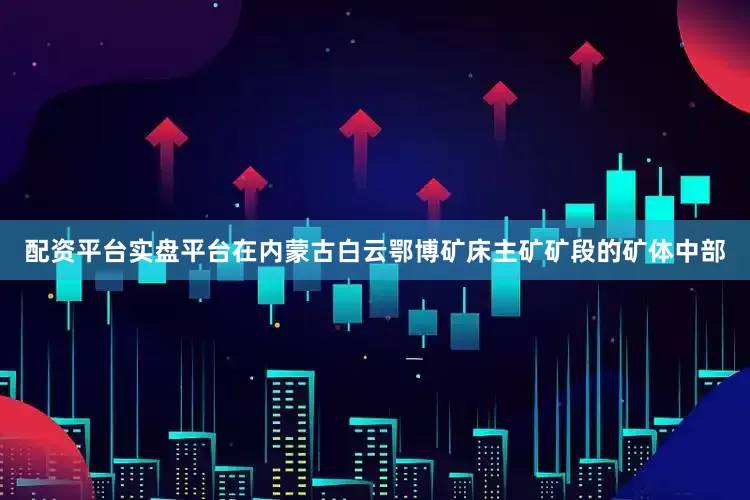 配资平台实盘平台在内蒙古白云鄂博矿床主矿矿段的矿体中部