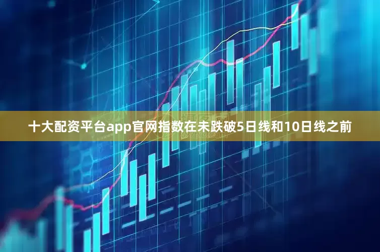 十大配资平台app官网指数在未跌破5日线和10日线之前