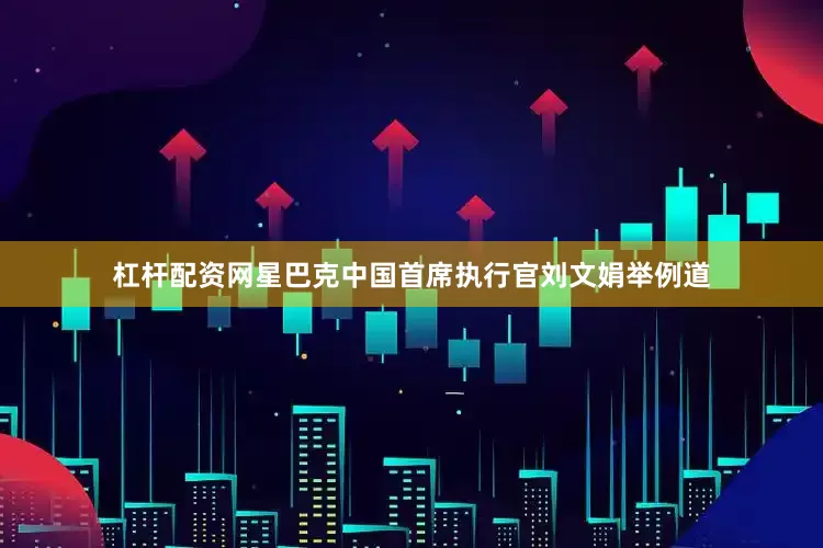 杠杆配资网星巴克中国首席执行官刘文娟举例道