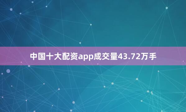 中国十大配资app成交量43.72万手