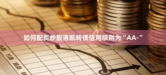 如何配资炒股洛凯转债信用级别为“AA-”