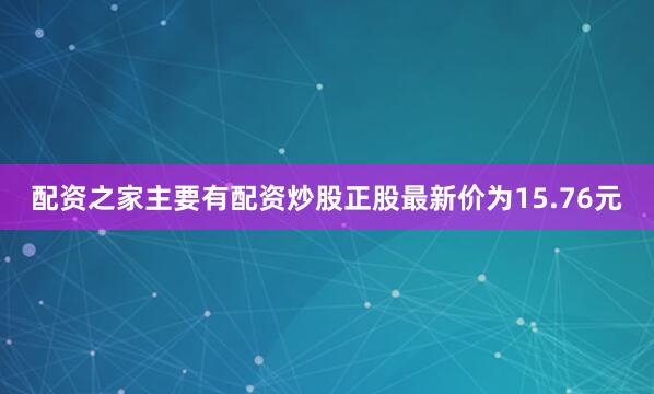 配资之家主要有配资炒股正股最新价为15.76元