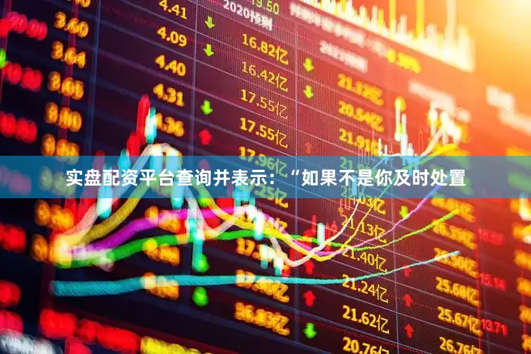 实盘配资平台查询并表示：“如果不是你及时处置