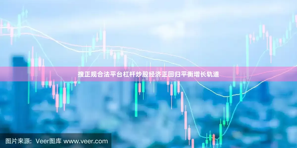 搜正规合法平台杠杆炒股经济正回归平衡增长轨道