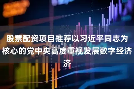 股票配资项目推荐以习近平同志为核心的党中央高度重视发展数字经济