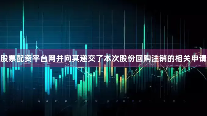 股票配资平台网并向其递交了本次股份回购注销的相关申请