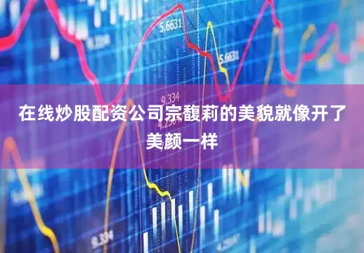 在线炒股配资公司宗馥莉的美貌就像开了美颜一样