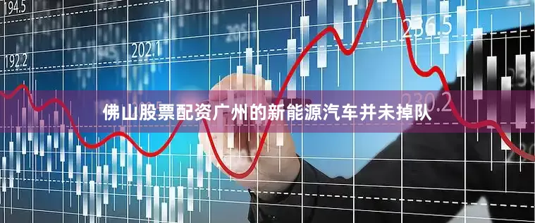 佛山股票配资广州的新能源汽车并未掉队