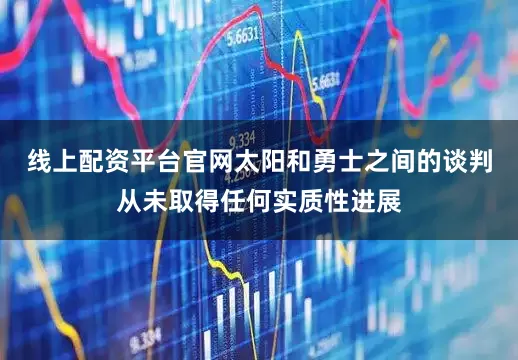 线上配资平台官网太阳和勇士之间的谈判从未取得任何实质性进展