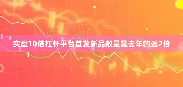 实盘10倍杠杆平台首发新品数量是去年的近2倍