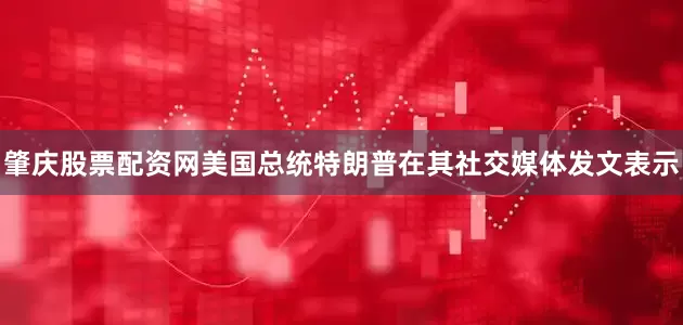 肇庆股票配资网美国总统特朗普在其社交媒体发文表示